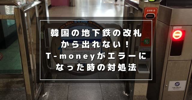 韓国の地下鉄でT-moneyエラー発生！改札から出れない時の対処法